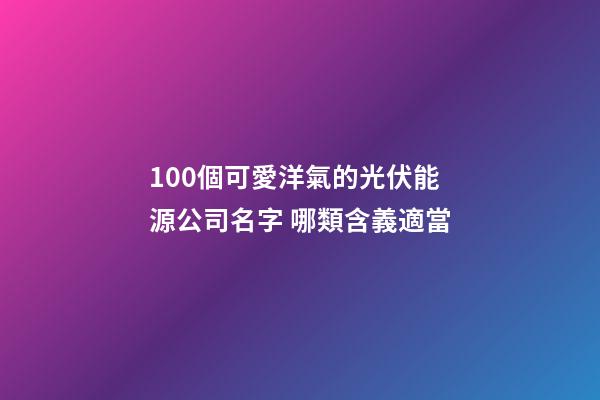 100個可愛洋氣的光伏能源公司名字 哪類含義適當